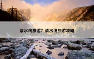 清水灣旅游？清水灣旅游攻略