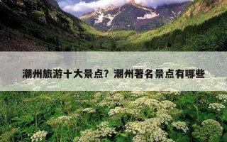 潮州旅游十大景點?潮州著名景點有哪些 潮州旅游十大景點?潮州著名景點有哪些