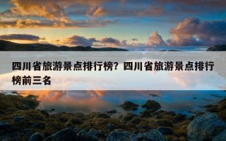 四川省旅游景點排行榜？四川省旅游景點排行榜前三名