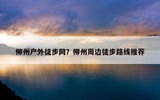 柳州戶外徒步網？柳州周邊徒步路線推薦