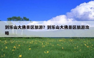 到樂山大佛景區旅游？到樂山大佛景區旅游攻略