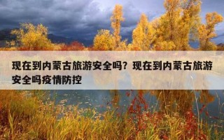 現在到內蒙古旅游安全嗎？現在到內蒙古旅游安全嗎疫情防控