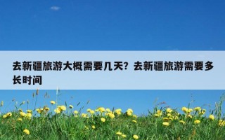 去新疆旅游大概需要幾天？去新疆旅游需要多長時間