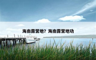 海南露營地?海南露營地功 海南露營地?海南露營地功