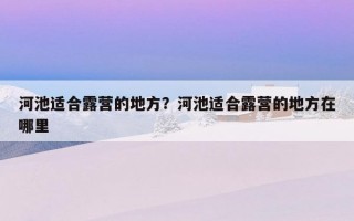 河池適合露營的地方？河池適合露營的地方在哪里