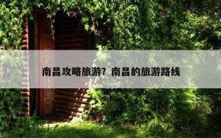 南昌攻略旅游？南昌的旅游路線