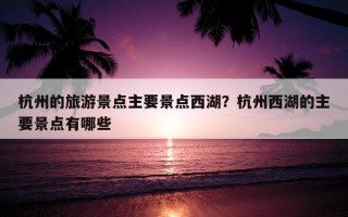 杭州的旅游景點主要景點西湖？杭州西湖的主要景點有哪些