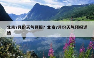 北京7月份天氣預報？北京7月份天氣預報詳情