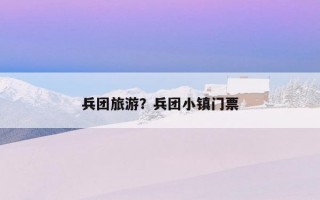 兵團旅游？兵團小鎮門票