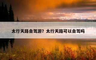 太行天路自駕游？太行天路可以自駕嗎