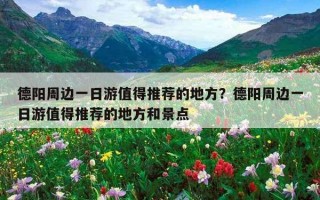 德陽周邊一日游值得推薦的地方？德陽周邊一日游值得推薦的地方和景點