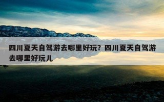 四川夏天自駕游去哪里好玩？四川夏天自駕游去哪里好玩兒