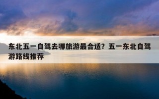 東北五一自駕去哪旅游最合適？五一東北自駕游路線推薦