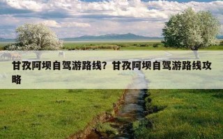 甘孜阿壩自駕游路線？甘孜阿壩自駕游路線攻略