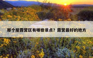 那個屋露營區有哪些景點?露營最好的地方 那個屋露營區有哪些景點?露營最好的地方