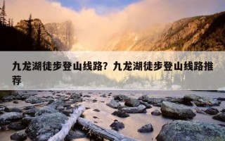 九龍湖徒步登山線路？九龍湖徒步登山線路推薦