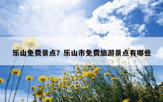 樂山免費景點？樂山市免費旅游景點有哪些