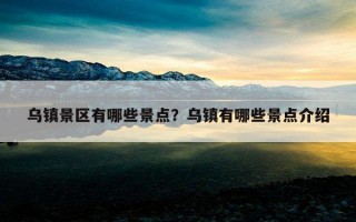 烏鎮景區有哪些景點？烏鎮有哪些景點介紹