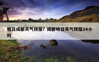明日成都天氣預報？成都明日天氣預報24小時