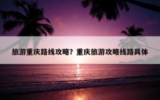 旅游重慶路線攻略？重慶旅游攻略線路具體