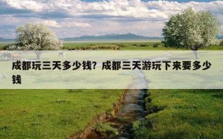 成都玩三天多少錢?成都三天游玩下來要多少錢 成都玩三天多少錢?成都三天游玩下來要多少錢