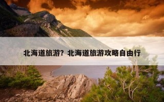 北海道旅游？北海道旅游攻略自由行