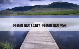 阿勒泰旅游12日？阿勒泰旅游時間