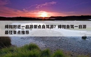 綿陽附近一日游景點自駕游？綿陽自駕一日游最佳景點推薦