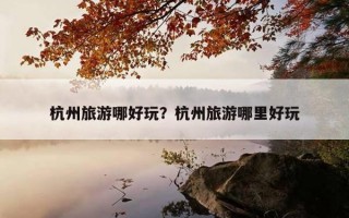 杭州旅游哪好玩?杭州旅游哪里好玩 杭州旅游哪好玩?杭州旅游哪里好玩