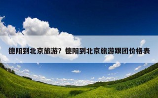 德陽到北京旅游？德陽到北京旅游跟團價格表