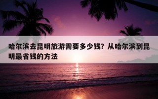 哈爾濱去昆明旅游需要多少錢？從哈爾濱到昆明最省錢的方法