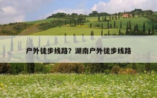 戶外徒步線路？湖南戶外徒步線路