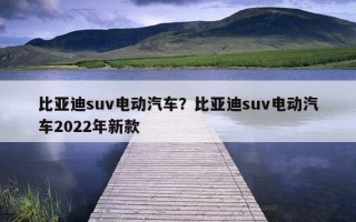 比亞迪suv電動汽車？比亞迪suv電動汽車2022年新款