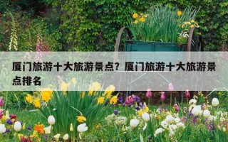 廈門旅游十大旅游景點？廈門旅游十大旅游景點排名