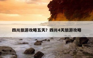 四川旅游攻略五天？四川4天旅游攻略