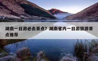 湖南一日游必去景點？湖南省內一日游旅游景點推薦