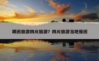跟團旅游四川旅游？四川旅游當地報團