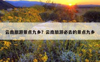 云南旅游景點九鄉？云南旅游必去的景點九鄉