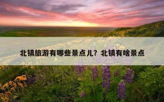 北鎮旅游有哪些景點兒？北鎮有啥景點