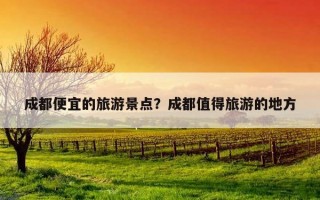 成都便宜的旅游景點？成都值得旅游的地方