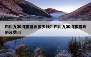 四川九寨溝旅游要多少錢?四川九寨溝旅游攻略及費用 四川九寨溝旅游要多少錢?四川九寨溝旅游攻略及費用