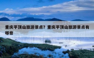 重慶平頂山旅游景點？重慶平頂山旅游景點有哪些