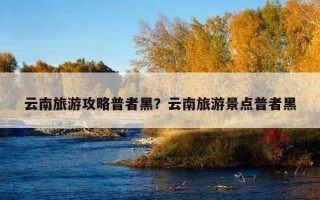 云南旅游攻略普者黑？云南旅游景點普者黑
