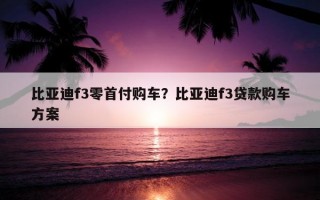 比亞迪f3零首付購車?比亞迪f3貸款購車方案 比亞迪f3零首付購車?比亞迪f3貸款購車方案