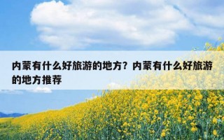 內蒙有什么好旅游的地方？內蒙有什么好旅游的地方推薦
