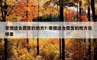 常德適合露營的地方？常德適合露營的地方在哪里