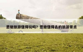 恩施旅游值得玩嗎?恩施值得去的旅游景點 恩施旅游值得玩嗎?恩施值得去的旅游景點