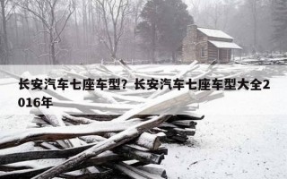 長安汽車七座車型？長安汽車七座車型大全2016年