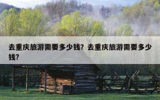 去重慶旅游需要多少錢？去重慶旅游需要多少錢?