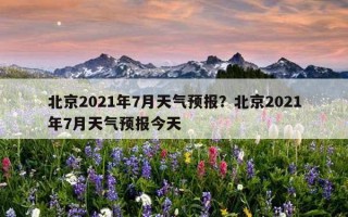 北京2021年7月天氣預報？北京2021年7月天氣預報今天